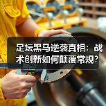 足坛黑马逆袭真相:战术创新如何颠覆常规? 足坛黑马逆袭真相:战术创新如何颠覆常规?