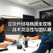 足坛升班马挑战全攻略:战术灵活性与团队凝聚力逆袭关键 足坛升班马挑战全攻略:战术灵活性与团队凝聚力逆袭关键